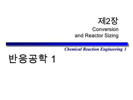 Chemical Reaction Engineering 1 제 2 장 Conversion and Reactor Sizing 반응공학 1.