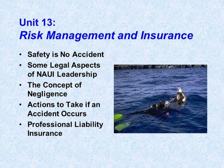 Unit 13: Risk Management and Insurance Safety is No Accident Some Legal Aspects of NAUI Leadership The Concept of Negligence Actions to Take if an Accident.