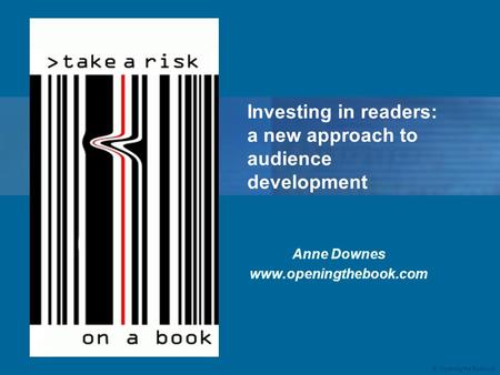 © Opening the Book Ltd Anne Downes www.openingthebook.com Investing in readers: a new approach to audience development.