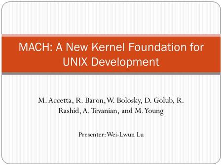 M. Accetta, R. Baron, W. Bolosky, D. Golub, R. Rashid, A. Tevanian, and M. Young MACH: A New Kernel Foundation for UNIX Development Presenter: Wei-Lwun.