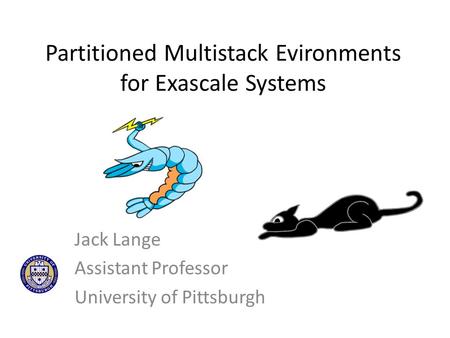 Partitioned Multistack Evironments for Exascale Systems Jack Lange Assistant Professor University of Pittsburgh.