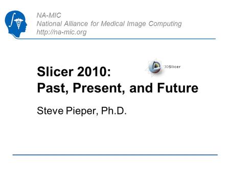 NA-MIC National Alliance for Medical Image Computing  Slicer 2010: Past, Present, and Future Steve Pieper, Ph.D.