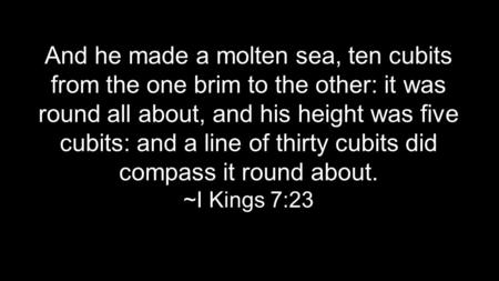 And he made a molten sea, ten cubits from the one brim to the other: it was round all about, and his height was five cubits: and a line of thirty cubits.