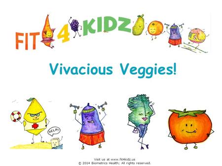 Vivacious Veggies! Visit us at www.fit4kidz.us © 2014 Biometrics Health; All rights reserved.