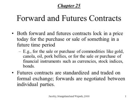 Jacoby, Stangeland and Wajeeh, 20001 Forward and Futures Contracts Both forward and futures contracts lock in a price today for the purchase or sale of.