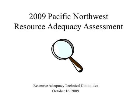 2009 Pacific Northwest Resource Adequacy Assessment Resource Adequacy Technical Committee October 16, 2009.