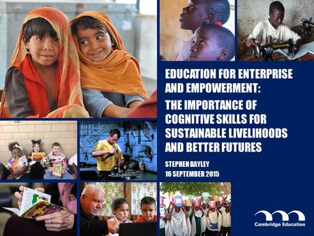 EDUCATION FOR ENTERPRISE AND EMPOWERMENT: THE IMPORTANCE OF COGNITIVE SKILLS FOR SUSTAINABLE LIVELIHOODS AND BETTER FUTURES STEPHEN BAYLEY 16 SEPTEMBER.