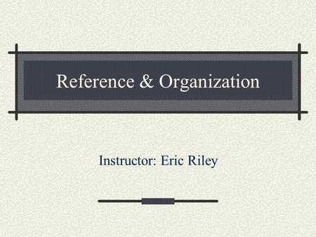 Reference & Organization Instructor: Eric Riley. What we’re going to cover What makes a reference book Using LCC to locate books in the Library Using.