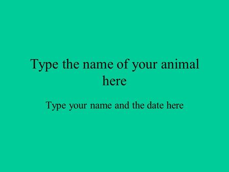 Type the name of your animal here Type your name and the date here.