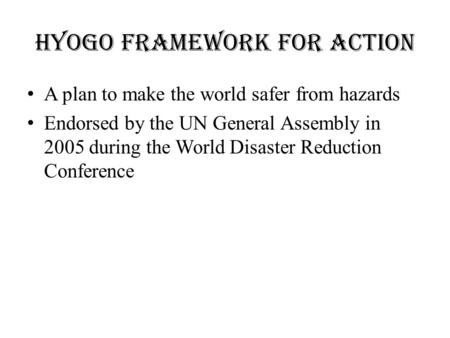 HYOGO FRAMEWORK FOR ACTION A plan to make the world safer from hazards Endorsed by the UN General Assembly in 2005 during the World Disaster Reduction.