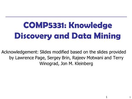 1 1 COMP5331: Knowledge Discovery and Data Mining Acknowledgement: Slides modified based on the slides provided by Lawrence Page, Sergey Brin, Rajeev Motwani.