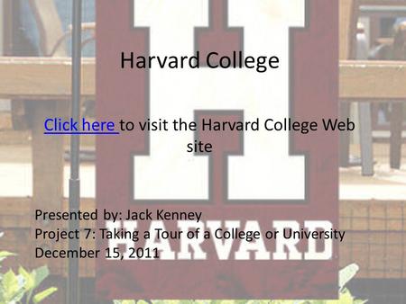 Harvard College Click here Click here to visit the Harvard College Web site Presented by: Jack Kenney Project 7: Taking a Tour of a College or University.