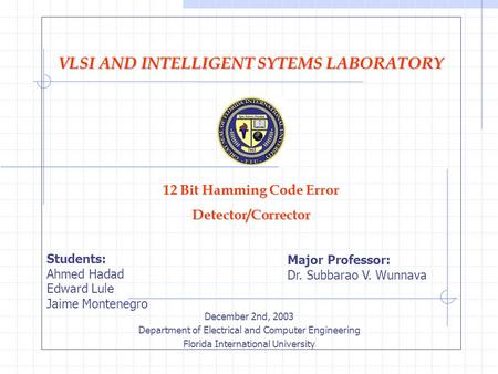 VLSI AND INTELLIGENT SYTEMS LABORATORY 12 Bit Hamming Code Error Detector/Corrector December 2nd, 2003 Department of Electrical and Computer Engineering.