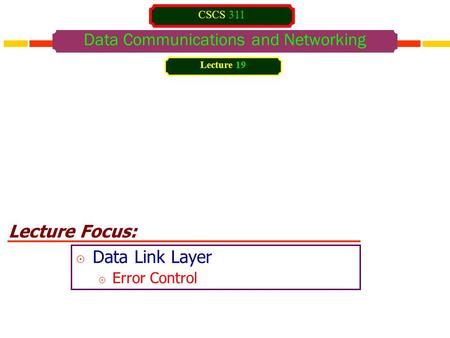 Lecture Focus: Data Communications and Networking  Data Link Layer  Error Control Lecture 19 CSCS 311.