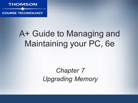 A+ Guide to Managing and Maintaining your PC, 6e Chapter 7 Upgrading Memory.