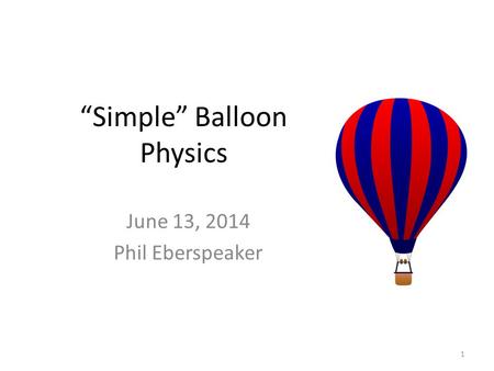 “Simple” Balloon Physics June 13, 2014 Phil Eberspeaker 1.