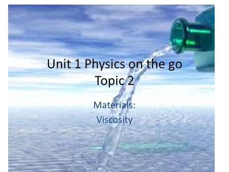 Unit 1 Physics on the go Topic 2 Materials: Viscosity.