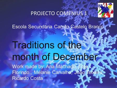 PROJECTO COMENIUS 1 Escola Secundária Camilo Castelo Branco Traditions of the month of December Work made by: Ana Machado, Elsa Florindo., Mélanie Carvalho,