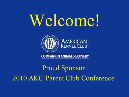 Welcome! Proud Sponsor 2010 AKC Parent Club Conference.