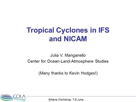 Tropical Cyclones in IFS and NICAM Julia V. Manganello Center for Ocean-Land-Atmosphere Studies (Many thanks to Kevin Hodges!) Athena Workshop, 7-8 June.