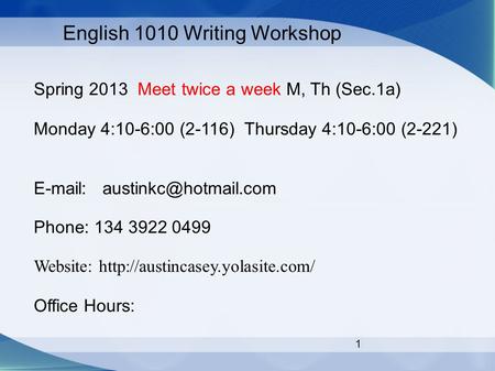 1 English 1010 Writing Workshop Spring 2013 Meet twice a week M, Th (Sec.1a) Monday 4:10-6:00 (2-116) Thursday 4:10-6:00 (2-221)