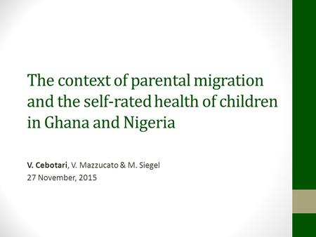 The context of parental migration and the self-rated health of children in Ghana and Nigeria V. Cebotari, V. Mazzucato & M. Siegel 27 November, 2015.