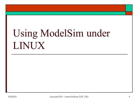 8/30/2012Copyright 2012 - Joanne DeGroat, ECE, OSU1 Using ModelSim under LINUX.