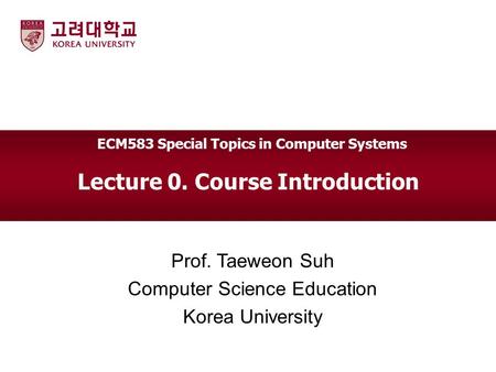 Lecture 0. Course Introduction Prof. Taeweon Suh Computer Science Education Korea University ECM583 Special Topics in Computer Systems.