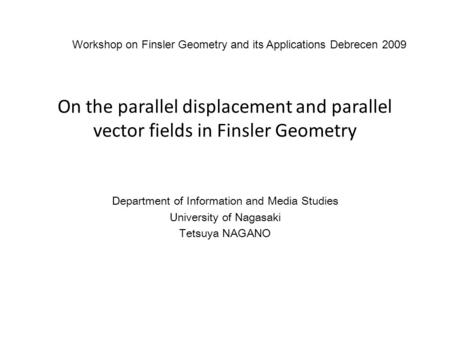 On the parallel displacement and parallel vector fields in Finsler Geometry Department of Information and Media Studies University of Nagasaki Tetsuya.