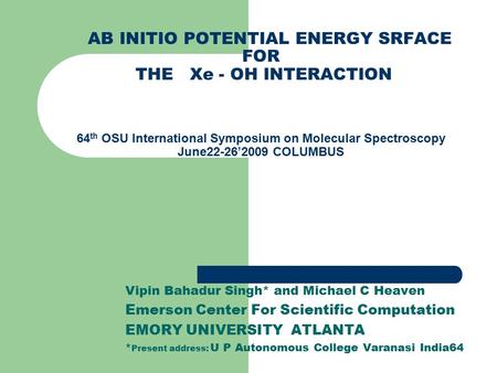 AB INITIO POTENTIAL ENERGY SRFACE FOR THE Xe - OH INTERACTION 64 th OSU International Symposium on Molecular Spectroscopy June22-26’2009 COLUMBUS Vipin.