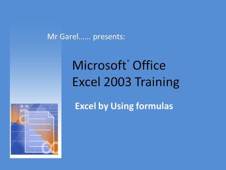 Microsoft ® Office Excel 2003 Training Excel by Using formulas Mr Garel…… presents: