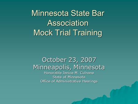 Minnesota State Bar Association Mock Trial Training October 23, 2007 Minneapolis, Minnesota Honorable Janice M. Culnane State of Minnesota Office of Administrative.