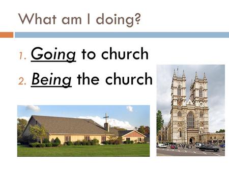 What am I doing? 1. Going to church 2. Being the church.