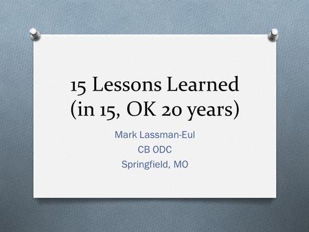 15 Lessons Learned (in 15, OK 20 years) Mark Lassman-Eul CB ODC Springfield, MO.