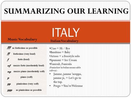 Music Vocabulary ITALY SUMMARIZING OUR LEARNING Italian Vocabulary Ciao = Hi / Bye Bambino = Baby Arioso = a freestyle solo Spumoni = Ice Cream Funiculi,