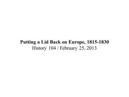 Putting a Lid Back on Europe, 1815-1830 History 104 / February 25, 2013.