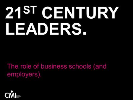 21 ST CENTURY LEADERS. The role of business schools (and employers).