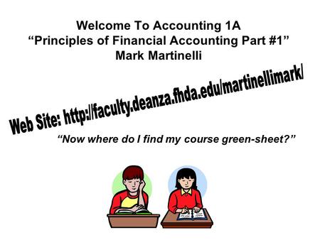 Welcome To Accounting 1A “Principles of Financial Accounting Part #1” Mark Martinelli “Now where do I find my course green-sheet?”