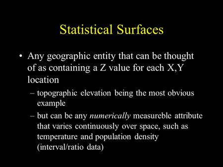 Statistical Surfaces Any geographic entity that can be thought of as containing a Z value for each X,Y location –topographic elevation being the most obvious.