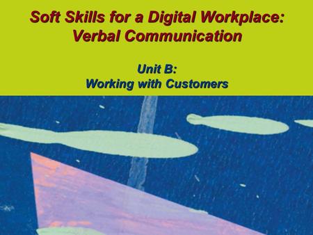 Soft Skills for a Digital Workplace: Verbal Communication Unit B: Working with Customers.