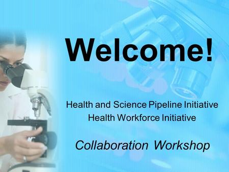 Welcome! Health and Science Pipeline Initiative Health Workforce Initiative Collaboration Workshop.