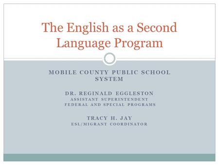 MOBILE COUNTY PUBLIC SCHOOL SYSTEM DR. REGINALD EGGLESTON ASSISTANT SUPERINTENDENT FEDERAL AND SPECIAL PROGRAMS TRACY H. JAY ESL/MIGRANT COORDINATOR The.