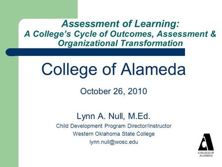 Assessment of Learning: A College’s Cycle of Outcomes, Assessment & Organizational Transformation College of Alameda October 26, 2010 Lynn A. Null, M.Ed.