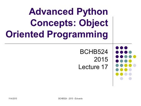 11/4/2015BCHB524 - 2015 - Edwards Advanced Python Concepts: Object Oriented Programming BCHB524 2015 Lecture 17.