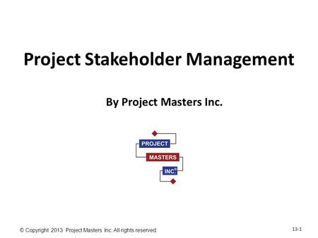 13-1 © Copyright 2013 Project Masters Inc. All rights reserved. Project Stakeholder Management By Project Masters Inc.