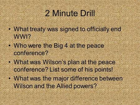 2 Minute Drill What treaty was signed to officially end WWI? Who were the Big 4 at the peace conference? What was Wilson’s plan at the peace conference?