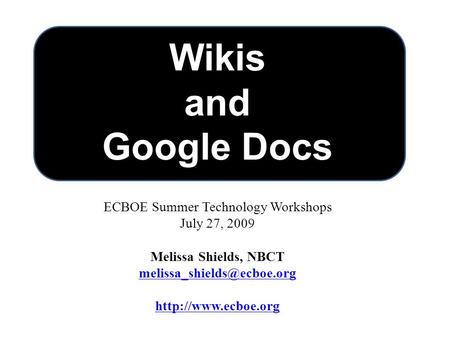 Wikis and Google Docs ECBOE Summer Technology Workshops July 27, 2009 Melissa Shields, NBCT