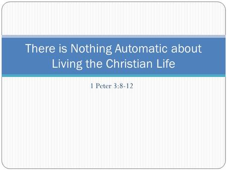 1 Peter 3:8-12 There is Nothing Automatic about Living the Christian Life.