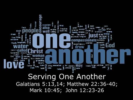 Serving One Another Galatians 5:13,14; Matthew 22:36-40; Mark 10:45; John 12:23-26.