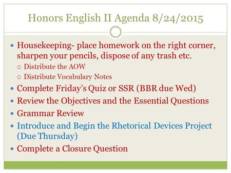 Honors English II Agenda 8/24/2015 Housekeeping- place homework on the right corner, sharpen your pencils, dispose of any trash etc.  Distribute the AOW.